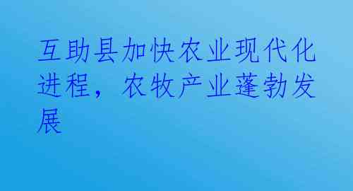 互助县加快农业现代化进程，农牧产业蓬勃发展 