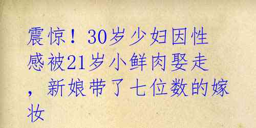 震惊！30岁少妇因性感被21岁小鲜肉娶走，新娘带了七位数的嫁妆 