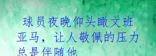 球员夜晚仰头瞰文班亚马,让人敬佩的压力总是伴随他