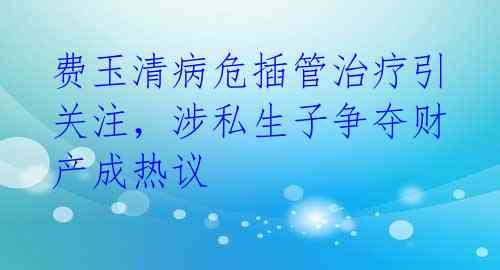 费玉清病危插管治疗引关注,涉私生子争夺财产成热议