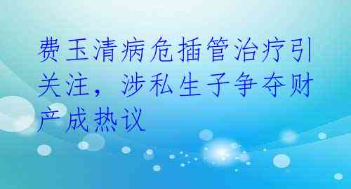 费玉清病危插管治疗引关注，涉私生子争夺财产成热议 