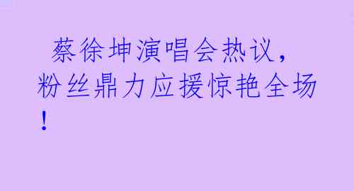 蔡徐坤演唱会热议,粉丝鼎力应援惊艳全场!