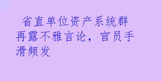 省直单位资产系统群再露不雅言论,官员手滑频发