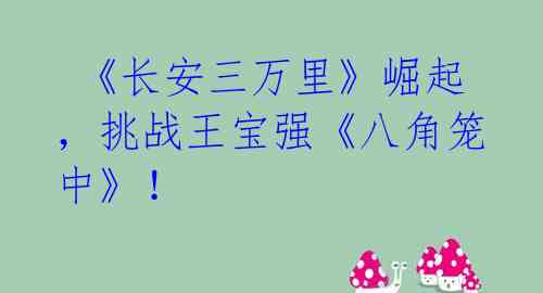 《长安三万里》崛起,挑战王宝强《八角笼中》!