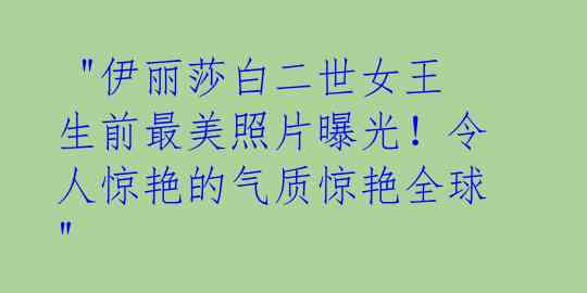 "伊丽莎白二世女王生前最美照片曝光!令人惊艳的气质惊艳全球"