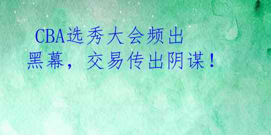  CBA选秀大会频出黑幕，交易传出阴谋！ 