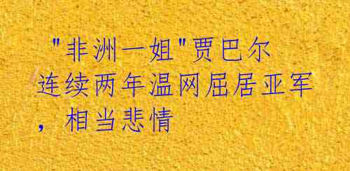 "非洲一姐"贾巴尔连续两年温网屈居亚军,相当悲情