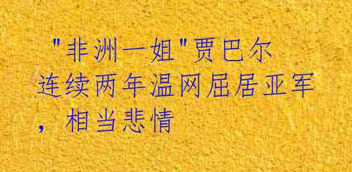  "非洲一姐"贾巴尔连续两年温网屈居亚军，相当悲情 