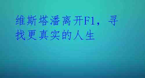 维斯塔潘离开F1,寻找更真实的人生