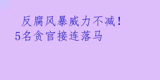  反腐风暴威力不减！5名贪官接连落马 