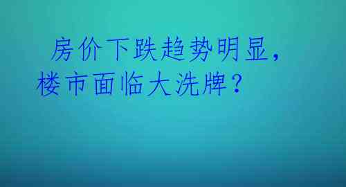 房价下跌趋势明显,楼市面临大洗牌?