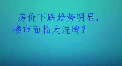  房价下跌趋势明显，楼市面临大洗牌？ 