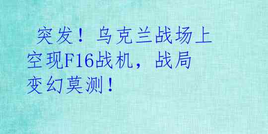  突发！乌克兰战场上空现F16战机，战局变幻莫测！ 