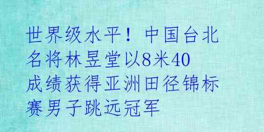 世界级水平！中国台北名将林昱堂以8米40成绩获得亚洲田径锦标赛男子跳远冠军 