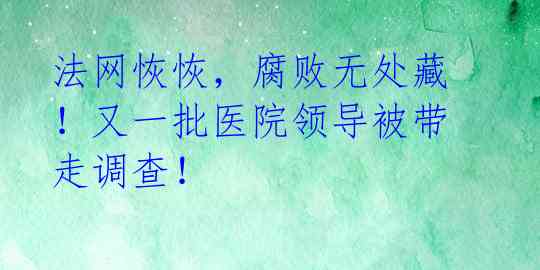 法网恢恢,腐败无处藏!又一批医院领导被带走调查!