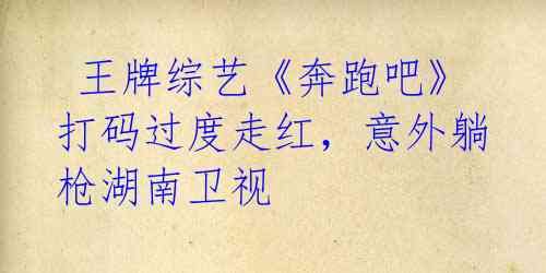 王牌综艺《奔跑吧》打码过度走红,意外躺枪湖南卫视