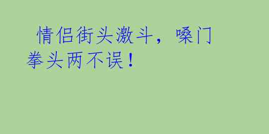  情侣街头激斗，嗓门拳头两不误！ 