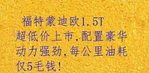  福特蒙迪欧1.5T超低价上市,配置豪华动力强劲,每公里油耗仅5毛钱! 