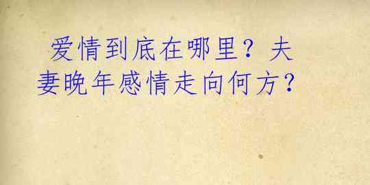  爱情到底在哪里？夫妻晚年感情走向何方？ 