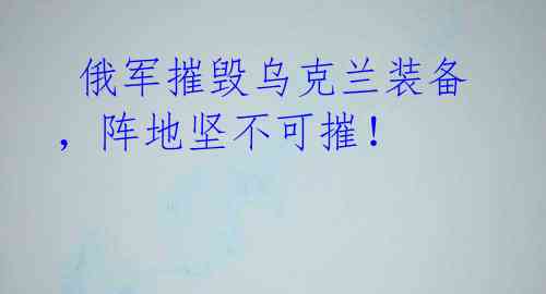俄军摧毁乌克兰装备,阵地坚不可摧!