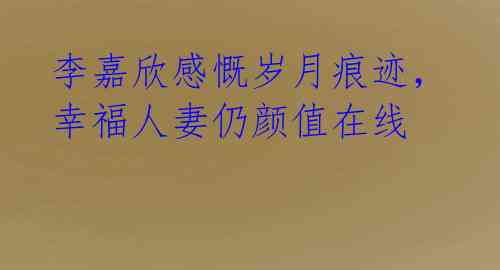 李嘉欣感慨岁月痕迹,幸福人妻仍颜值在线