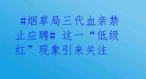 #烟草局三代血亲禁止应聘# 这一“低级红”现象引来关注