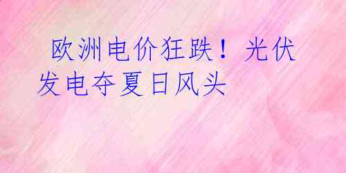 欧洲电价狂跌!光伏发电夺夏日风头