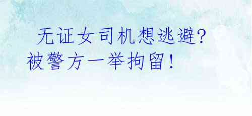 无证女司机想逃避? 被警方一举拘留!