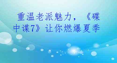 重温老派魅力,《碟中谍7》让你燃爆夏季