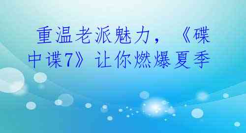  重温老派魅力，《碟中谍7》让你燃爆夏季 