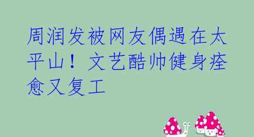 周润发被网友偶遇在太平山!文艺酷帅健身痊愈又复工