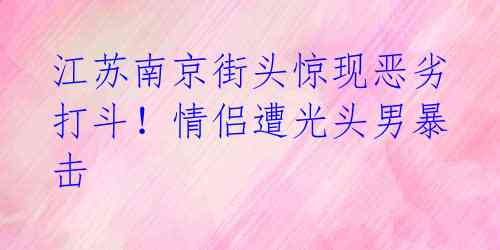 江苏南京街头惊现恶劣打斗!情侣遭光头男暴击