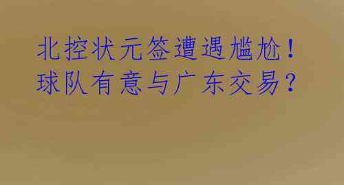 北控状元签遭遇尴尬！球队有意与广东交易？ 