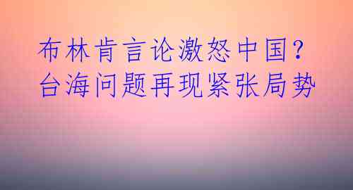 布林肯言论激怒中国？台海问题再现紧张局势 