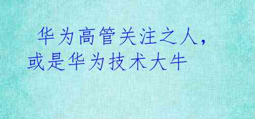 华为高管关注之人,或是华为技术大牛