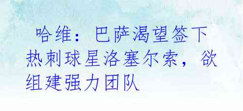  哈维：巴萨渴望签下热刺球星洛塞尔索，欲组建强力团队