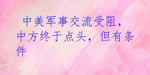  中美军事交流受阻，中方终于点头，但有条件