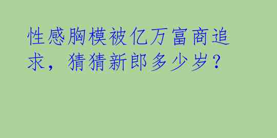 性感胸模被亿万富商追求，猜猜新郎多少岁？ 