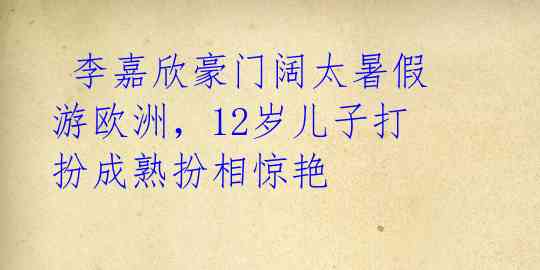  李嘉欣豪门阔太暑假游欧洲，12岁儿子打扮成熟扮相惊艳