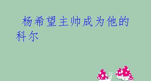  杨希望主帅成为他的科尔