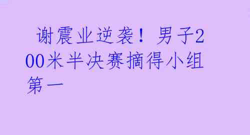  谢震业逆袭！男子200米半决赛摘得小组第一