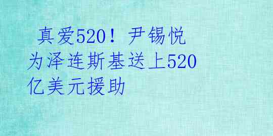  真爱520！尹锡悦为泽连斯基送上520亿美元援助