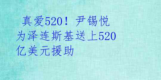  真爱520！尹锡悦为泽连斯基送上520亿美元援助 