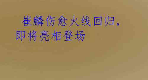  崔麟伤愈火线回归，即将亮相登场