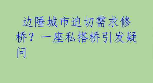  边陲城市迫切需求修桥？一座私搭桥引发疑问 