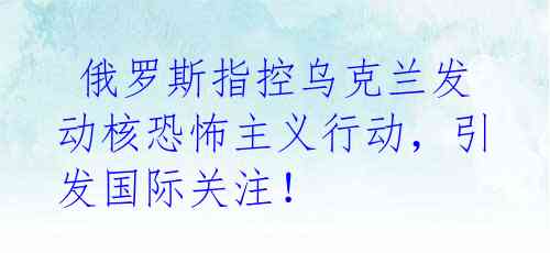  俄罗斯指控乌克兰发动核恐怖主义行动，引发国际关注！