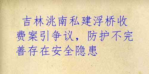  吉林洮南私建浮桥收费案引争议，防护不完善存在安全隐患