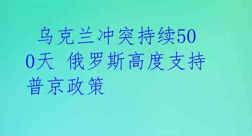  乌克兰冲突持续500天 俄罗斯高度支持普京政策 