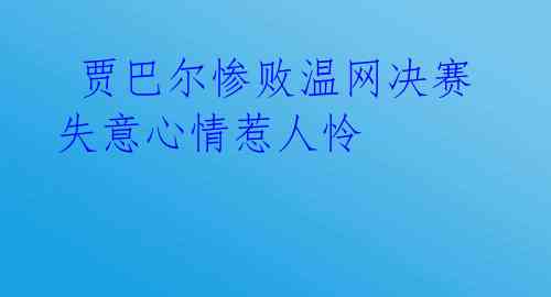 贾巴尔惨败温网决赛 失意心情惹人怜