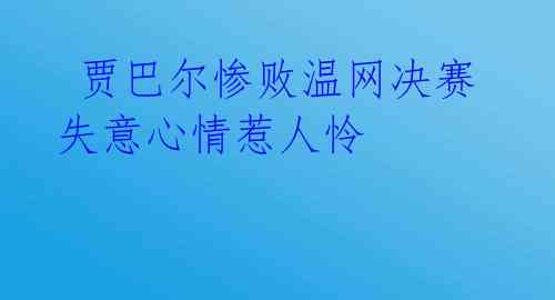  贾巴尔惨败温网决赛 失意心情惹人怜 